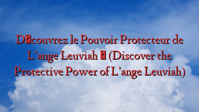 Découvrez le Pouvoir Protecteur de L’ange Leuviah » (Discover the Protective Power of L’ange Leuviah)